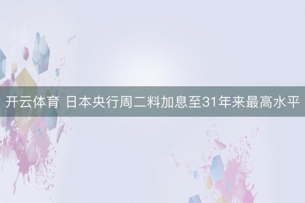 开云体育 日本央行周二料加息至31年来最高水平