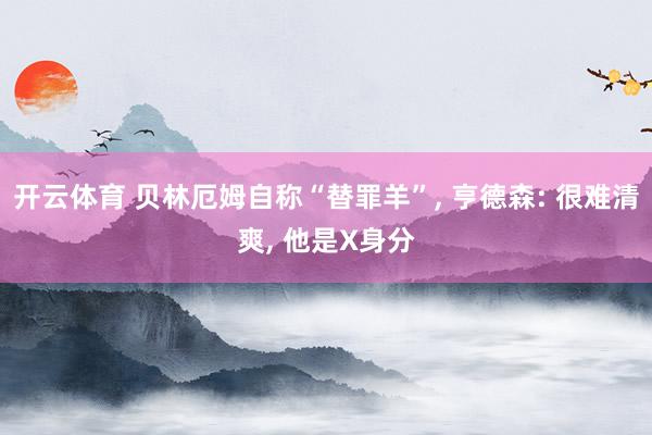 开云体育 贝林厄姆自称“替罪羊”， 亨德森: 很难清爽， 他是X身分