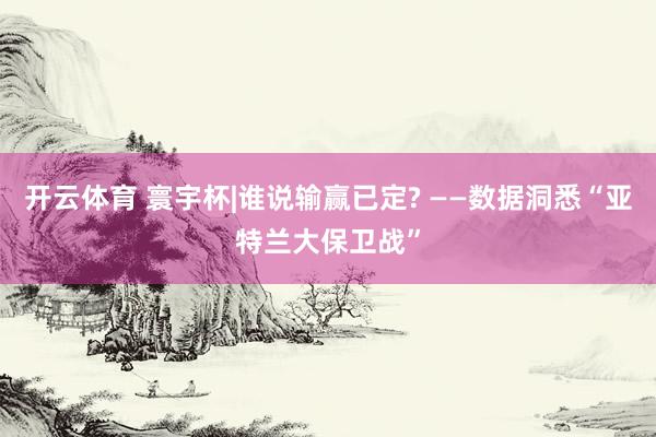 开云体育 寰宇杯|谁说输赢已定? ——数据洞悉“亚特兰大保卫战”