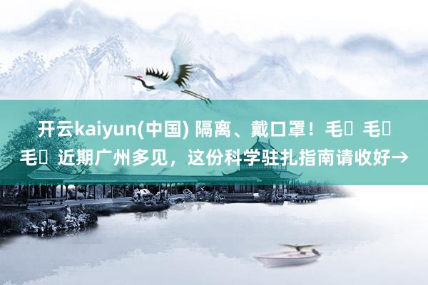 开云kaiyun(中国) 隔离、戴口罩！毛҉毛҉毛҉近期广州多见，这份科学驻扎指南请收好→