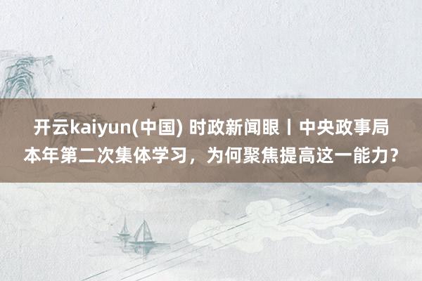 开云kaiyun(中国) 时政新闻眼丨中央政事局本年第二次集体学习，为何聚焦提高这一能力？