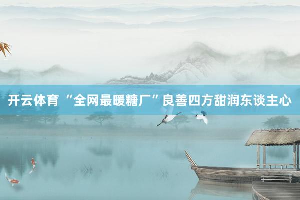 开云体育 “全网最暖糖厂”良善四方甜润东谈主心