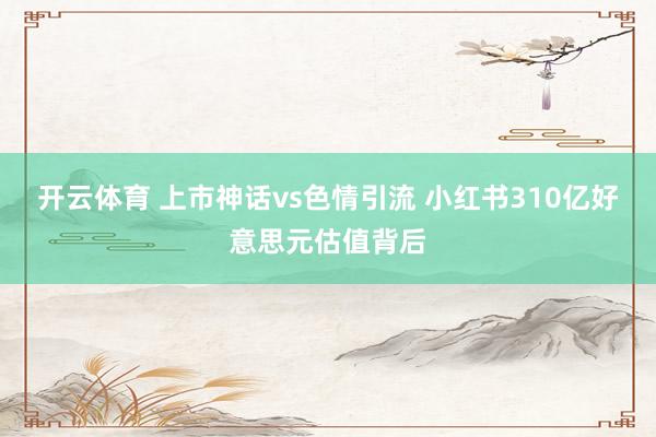 开云体育 上市神话vs色情引流 小红书310亿好意思元估值背后