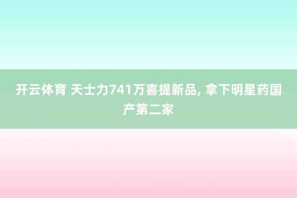 开云体育 天士力741万喜提新品, 拿下明星药国产第二家