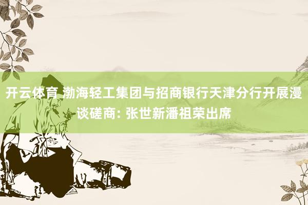 开云体育 渤海轻工集团与招商银行天津分行开展漫谈磋商: 张世新潘祖荣出席