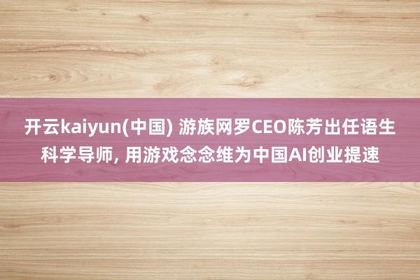 开云kaiyun(中国) 游族网罗CEO陈芳出任语生科学导师， 用游戏念念维为中国AI创业提速
