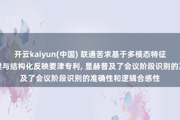 开云kaiyun(中国) 联通苦求基于多模态特征和会的会议结构重建与结构化反映要津专利， 显赫普及了会议阶段识别的准确性和逻辑合感性