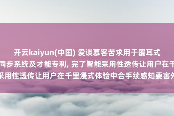 开云kaiyun(中国) 爱谈慕客苦求用于覆耳式穿着开荒的AI智能环境音同步系统及才能专利， 完了智能采用性透传让用户在千里浸式体验中合手续感知要害外界信息