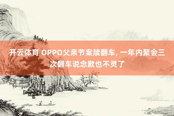 开云体育 OPPO父亲节案牍翻车， 一年内聚会三次翻车说念歉也不灵了