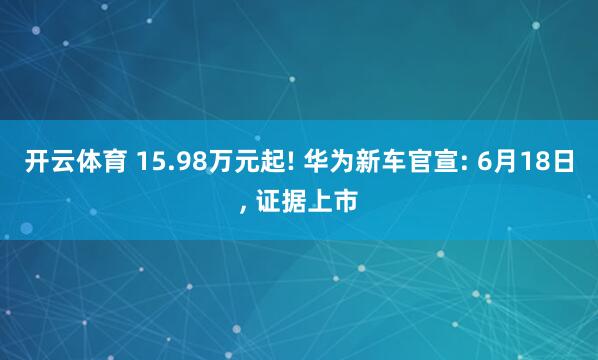 开云体育 15.98万元起! 华为新车官宣: 6月18日， 证据上市