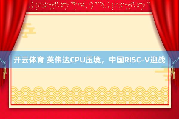 开云体育 英伟达CPU压境，中国RISC-V迎战