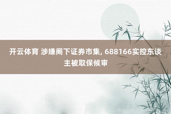 开云体育 涉嫌阁下证券市集， 688166实控东谈主被取保候审