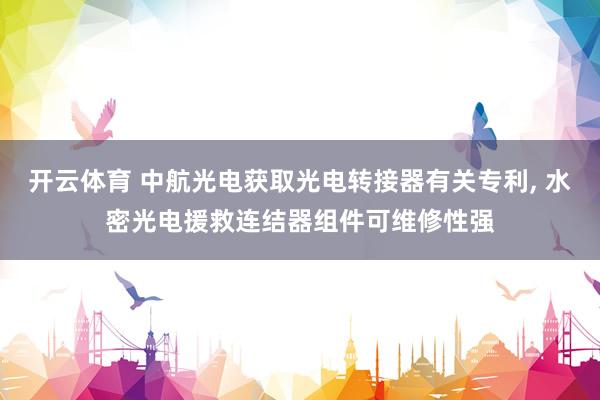 开云体育 中航光电获取光电转接器有关专利， 水密光电援救连结器组件可维修性强