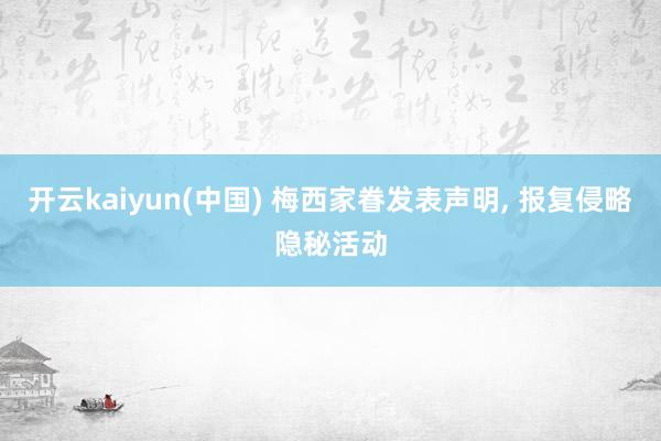 开云kaiyun(中国) 梅西家眷发表声明, 报复侵略隐秘活动