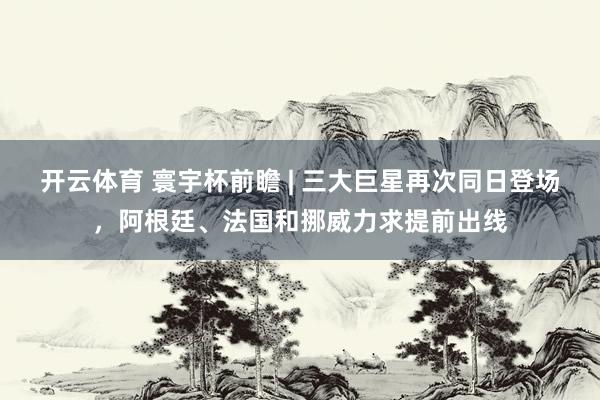 开云体育 寰宇杯前瞻 | 三大巨星再次同日登场,阿根廷、法国和挪威力求提前出线
