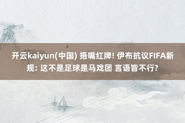 开云kaiyun(中国) 捂嘴红牌! 伊布抗议FIFA新规: 这不是足球是马戏团 言语皆不行?