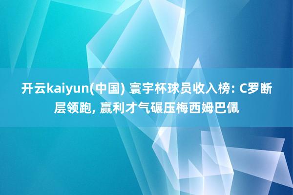 开云kaiyun(中国) 寰宇杯球员收入榜: C罗断层领跑, 赢利才气碾压梅西姆巴佩