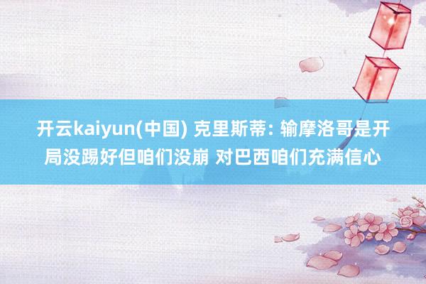 开云kaiyun(中国) 克里斯蒂: 输摩洛哥是开局没踢好但咱们没崩 对巴西咱们充满信心