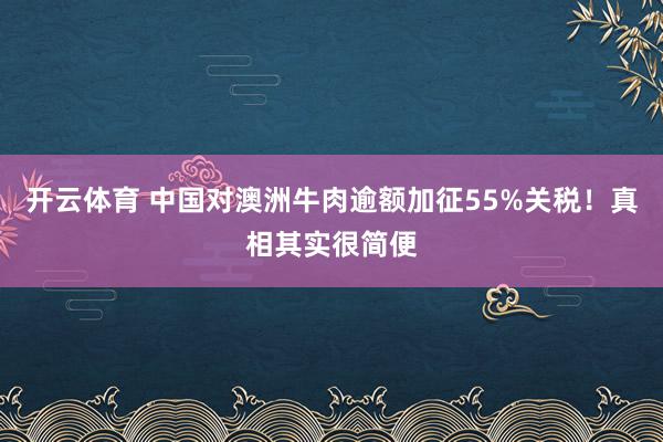 开云体育 中国对澳洲牛肉逾额加征55%关税!真相其实很简便