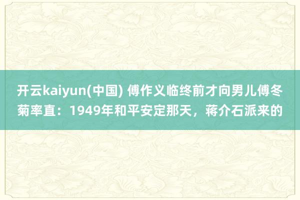 开云kaiyun(中国) 傅作义临终前才向男儿傅冬菊率直:1949年和平安定那天,蒋介石派来的