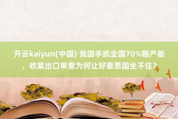 开云kaiyun(中国) 我国手抓全国70%铟产能,收紧出口审查为何让好意思国坐不住?